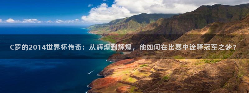 2026世界杯官网：C罗的2014世界杯传奇：从辉煌到辉煌，他如何在比赛中诠释冠军之梦？