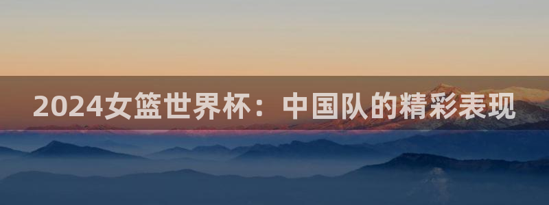 免费足球比赛直播高清：2024女篮世界杯：中国队的精彩表现
